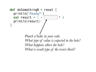 def doSomething0 = reset {
  println("Ready?")
  val result = 1 + special * 3
  println(result)
}


        Punch a hole in your code.
        What type of value is expected in the hole?
        What happens after the hole?
        What is result type of the reset block?
 