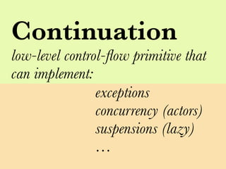 Continuation
low-level control-ﬂow primitive that
can implement:
                exceptions
                concurrency (actors)
                suspensions (lazy)
                …
 