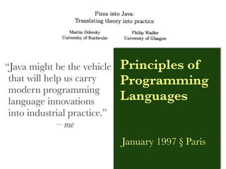“Java might be the vehicle    Principles of
 that will help us carry      Programming
 modern programming
 language innovations         Languages
 into industrial practice.”
              – me
                              January 1997 § Paris
 