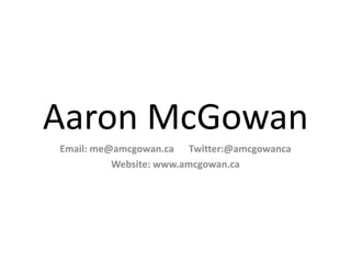 Aaron McGowan Email: me@amcgowan.ca      Twitter:@amcgowanca Website: www.amcgowan.ca 