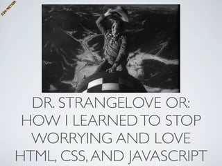 DR. STRANGELOVE OR:
 HOW I LEARNED TO STOP
  WORRYING AND LOVE
HTML, CSS, AND JAVASCRIPT
 