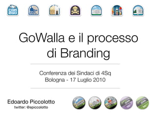 GoWalla e il processo
       di Branding
                 Conferenza dei Sindaci di 4Sq
                   Bologna - 17 Luglio 2010



Edoardo Piccolotto
  twitter: @epiccolotto
 