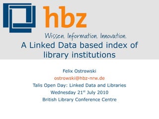 A Linked Data based index of
      library institutions
               Felix Ostrowski
           ostrowski@hbz-nrw.de
  Talis Open Day: Linked Data and Libraries
         Wednesday 21st July 2010
      British Library Conference Centre
 