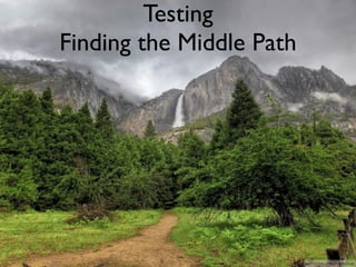 Testing
Finding the Middle Path




                          source: http://ﬂic.kr/p/6v82qN
 