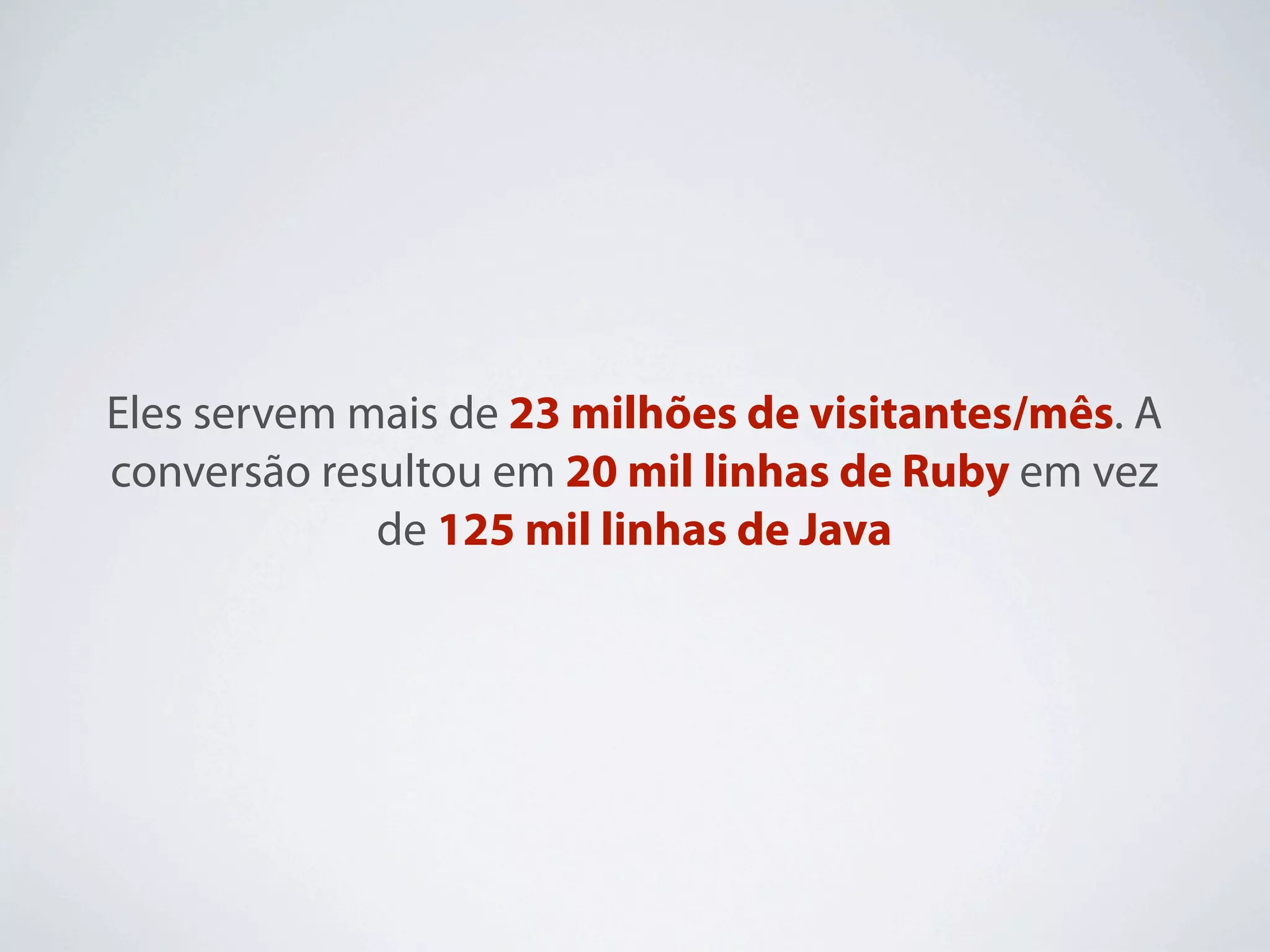 Eles servem mais de 23 milhões de visitantes/mês. A
conversão resultou em 20 mil linhas de Ruby em vez
             de 125 mil linhas de Java
 