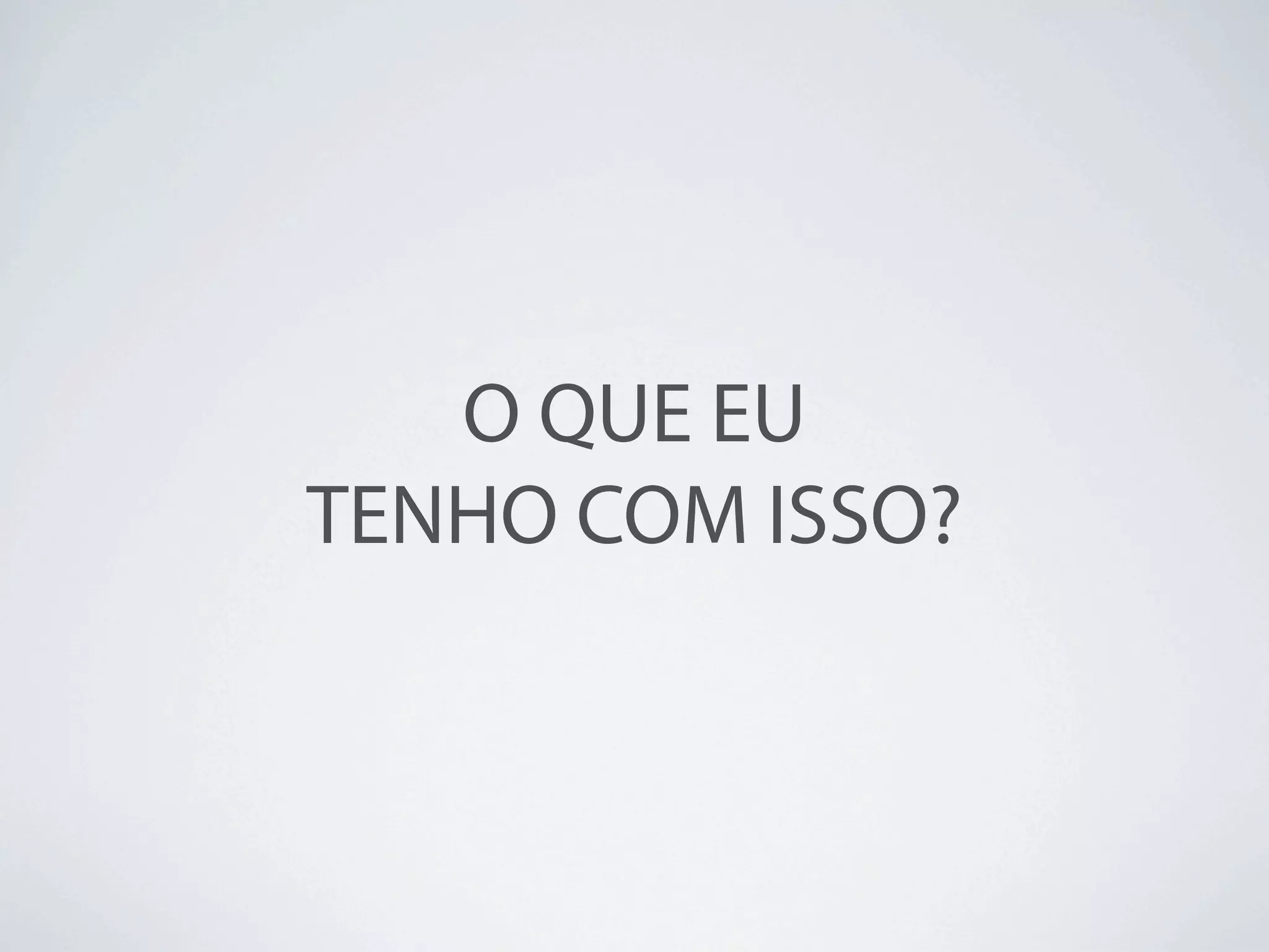 O QUE EU
TENHO COM ISSO?
 