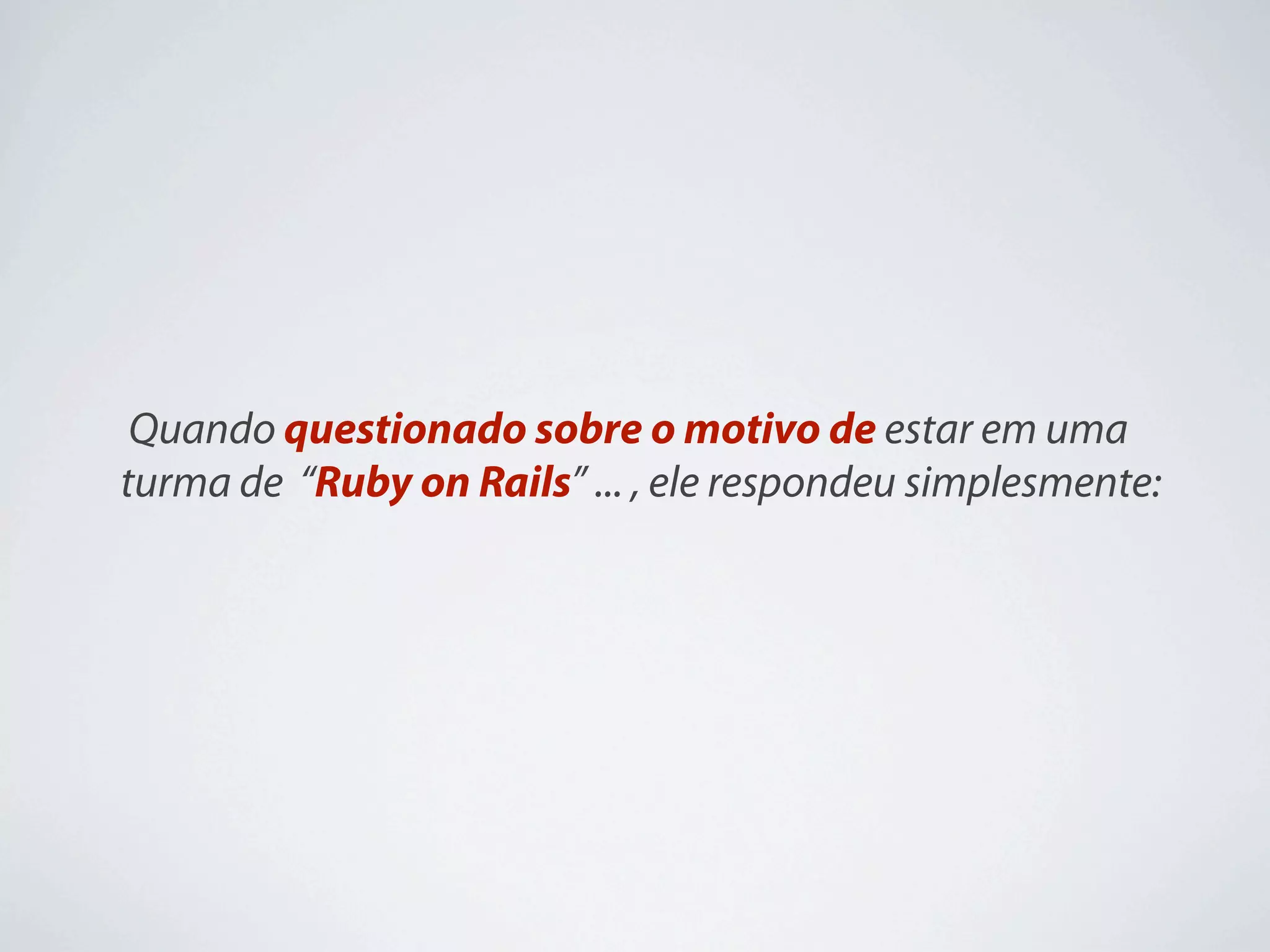 Quando questionado sobre o motivo de estar em uma
turma de “Ruby on Rails” ... , ele respondeu simplesmente:
 
