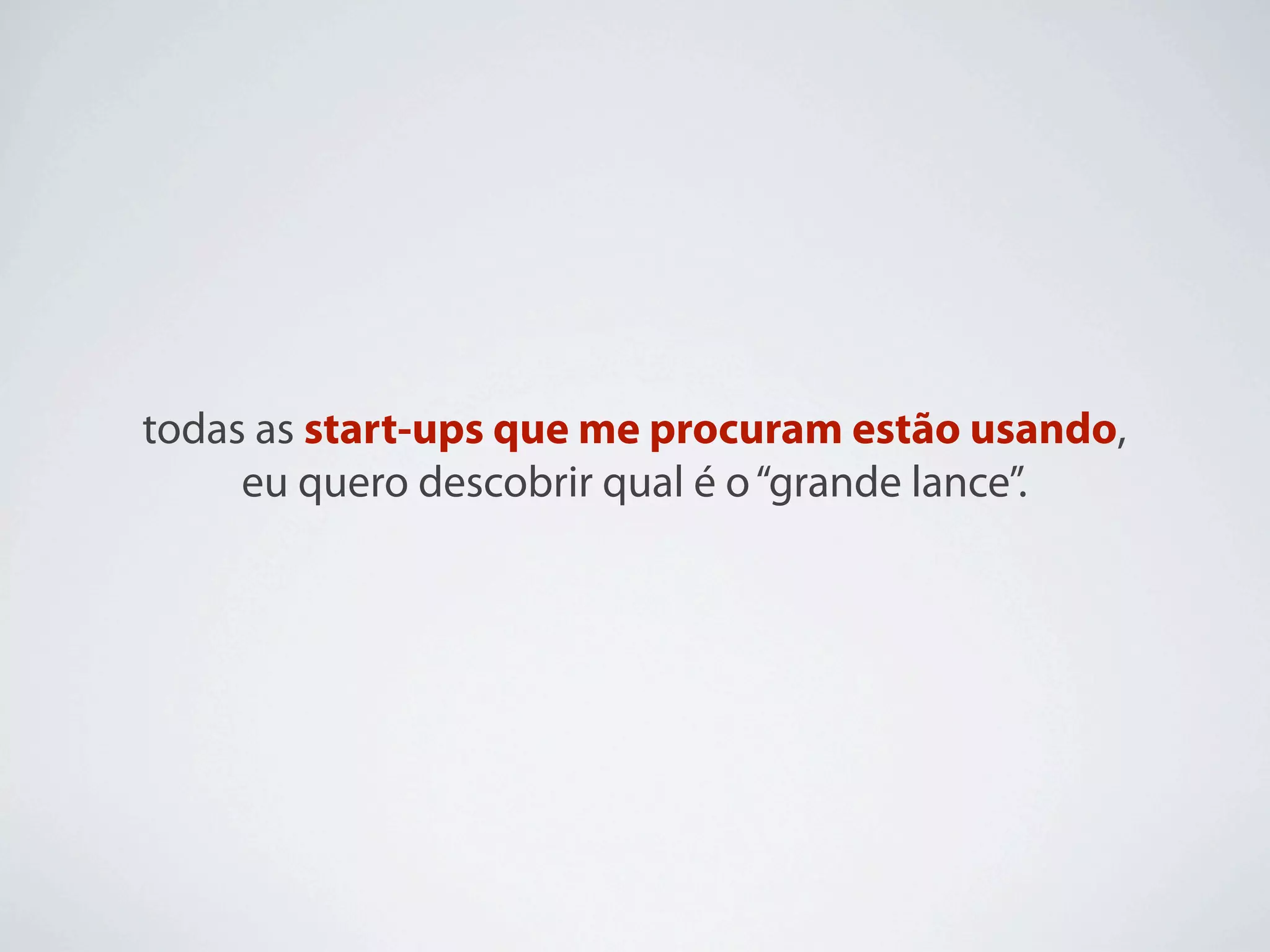 todas as start-ups que me procuram estão usando,
     eu quero descobrir qual é o “grande lance”.
 