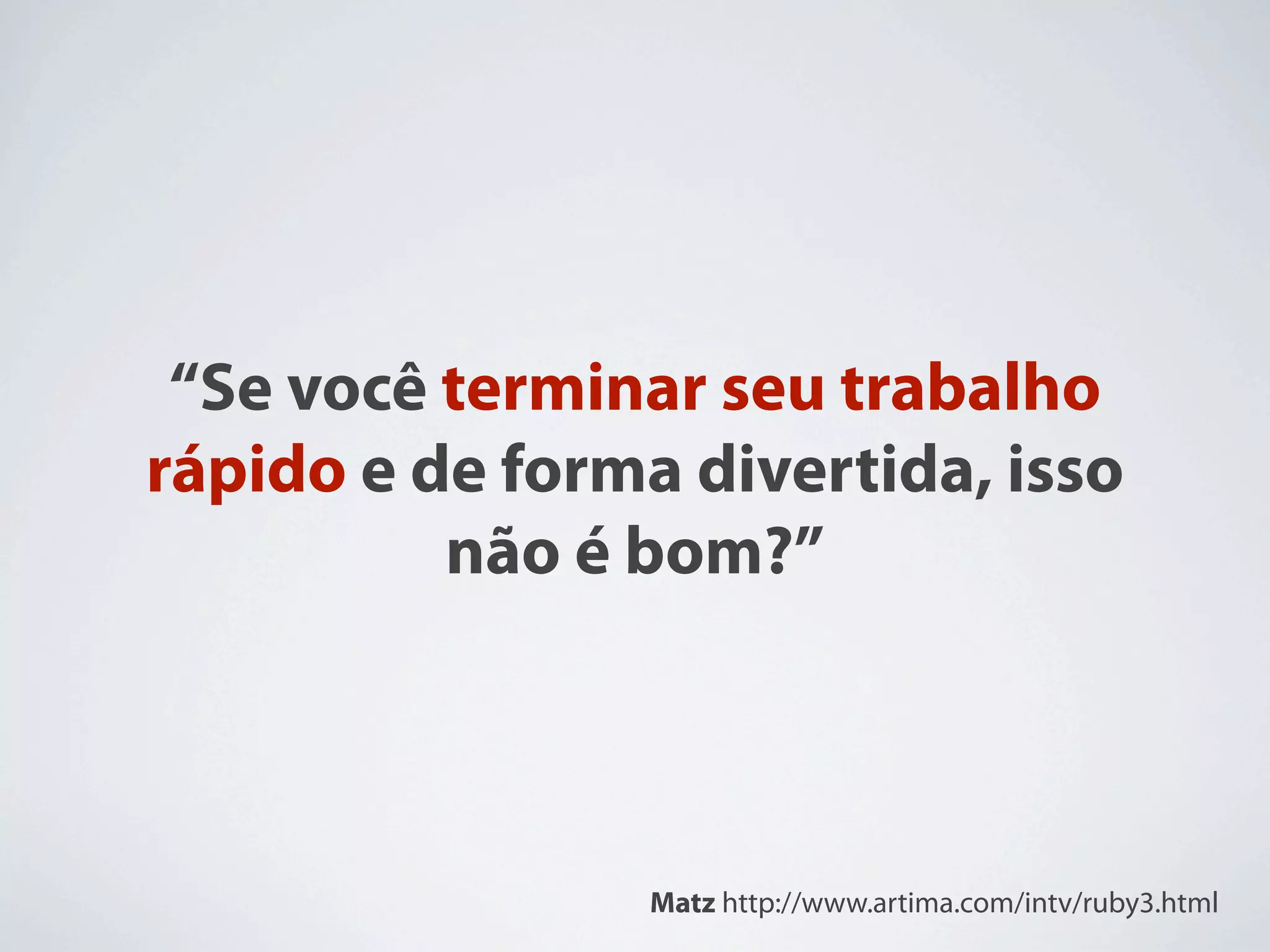“Se você terminar seu trabalho
rápido e de forma divertida, isso
          não é bom?”



                 Matz http://www.artima.com/intv/ruby3.html
 