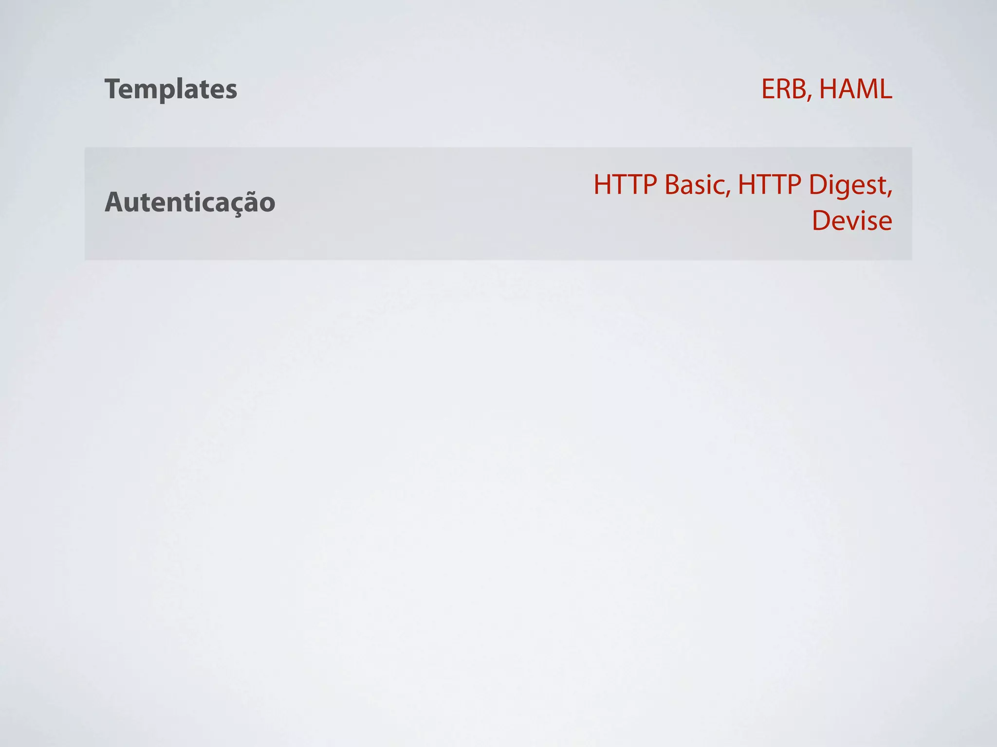 Templates                           ERB, HAML


                       HTTP Basic, HTTP Digest,
Autenticação
                                        Devise

                  MongoDB, CouchDB, MySQL,
Bancos de Dados
                         PostgreSQL, Oracle

                    ActiveRecord, DataMapper,
ORM’s
                               MongoMapper


Javascript        Prototype, jQuery, SproutCore


                       Apache 2, NginX, Lighty,
Web Servers
                                    Litespeed
 
