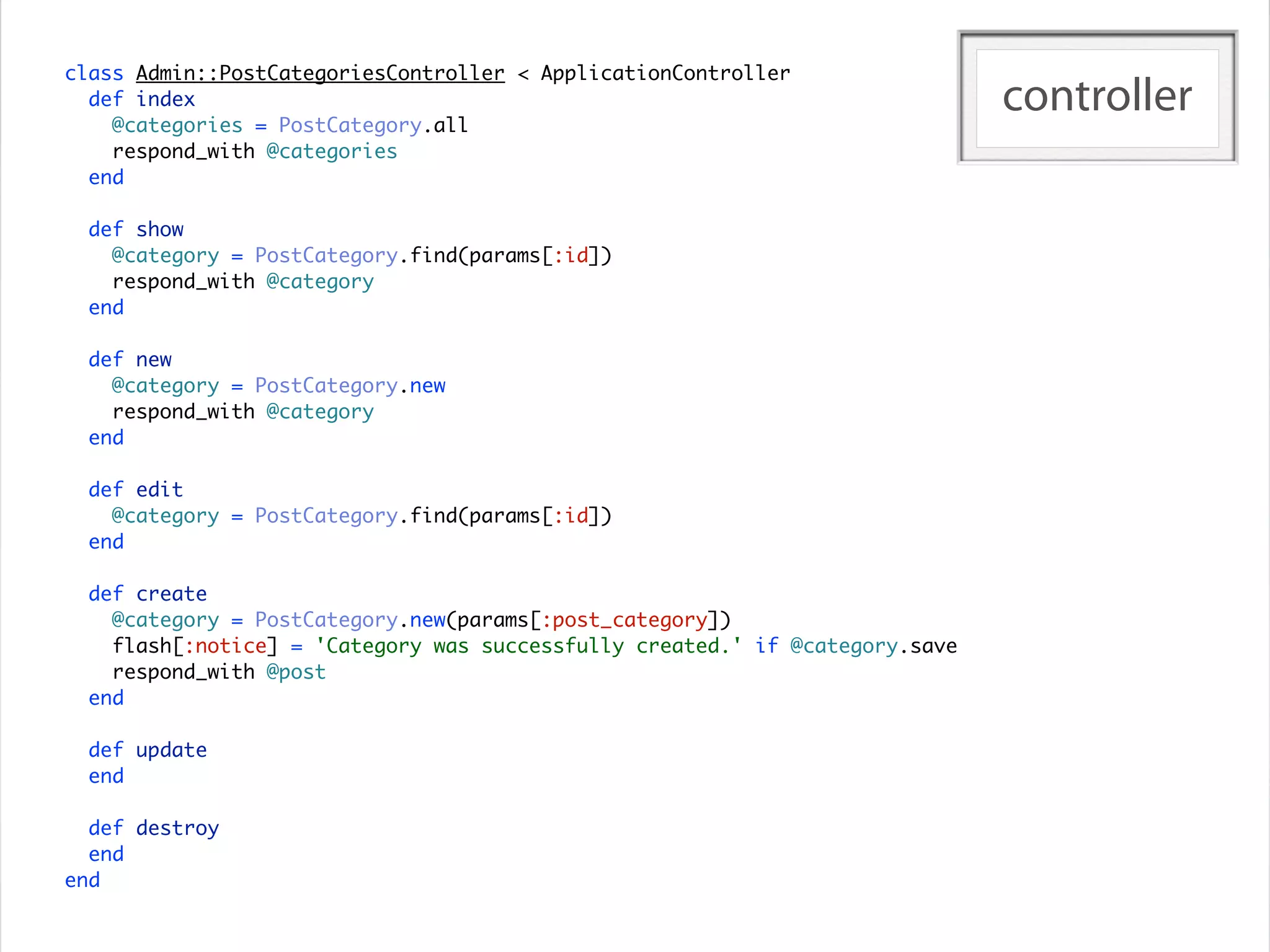 class Admin::PostCategoriesController < ApplicationController
  def index
    @categories = PostCategory.all
                                                                              controller
    respond_with @categories
  end

  def show
    @category = PostCategory.find(params[:id])
    respond_with @category
  end

  def new
    @category = PostCategory.new
    respond_with @category
  end

  def edit
    @category = PostCategory.find(params[:id])
  end

  def create
    @category = PostCategory.new(params[:post_category])
    flash[:notice] = 'Category was successfully created.' if @category.save
    respond_with @post
  end

  def update
  end

  def destroy
  end
end
 