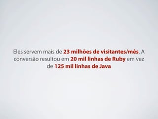 Eles servem mais de 23 milhões de visitantes/mês. A
conversão resultou em 20 mil linhas de Ruby em vez
             de 125 mil linhas de Java
 