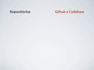 Repositórios            Github e Codebase



Integração Contínua   Hudson, Cruise, CI Joe


                              Chef, Puppet,
Deploy
                                Capistrano

                           NewRelic, Scout,
Monitoramento
                            BackupMyApp
 
