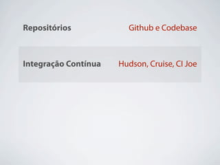 Repositórios            Github e Codebase



Integração Contínua   Hudson, Cruise, CI Joe


                              Chef, Puppet,
Deploy
                                Capistrano

                           NewRelic, Scout,
Monitoramento
                            BackupMyApp
 