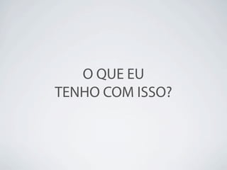 O QUE EU
TENHO COM ISSO?
 