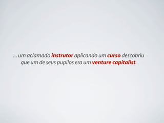 ... um aclamado instrutor aplicando um curso descobriu
     que um de seus pupilos era um venture capitalist.
 