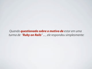 Quando questionado sobre o motivo de estar em uma
turma de “Ruby on Rails” ... , ele respondeu simplesmente:
 