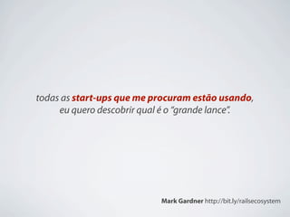 todas as start-ups que me procuram estão usando,
     eu quero descobrir qual é o “grande lance”.




                           Mark Gardner http://bit.ly/railsecosystem
 