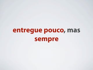 entregue pouco, mas
      sempre
 