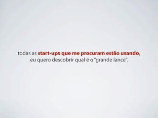 todas as start-ups que me procuram estão usando,
     eu quero descobrir qual é o “grande lance”.
 