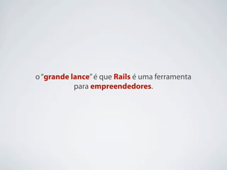 o “grande lance” é que Rails é uma ferramenta
           para empreendedores.
 