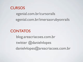 CURSOS
	 egenial.com.br/cursorails
  egenial.com.br/imersaorubyonrails

CONTATOS
	 blog.areacriacoes.com.br
	 twitter @danielvlopes
  danielvlopes@areacriacoes.com.br
 