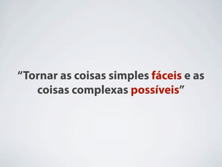 “Tornar as coisas simples fáceis e as
   coisas complexas possíveis”
 