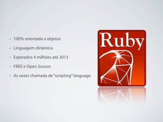 •   100% orientada a objetos

•   Linguagem dinâmica

•   Esperados 4 milhões até 2013

•   FREE e Open Source

•   As vezes chamada de “scripting” language
 