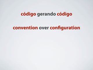 código gerando código

convention over conﬁguration
 