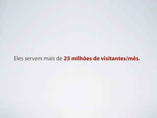 Eles servem mais de 23 milhões de visitantes/mês.
 