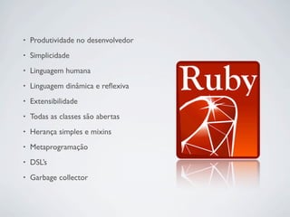 •   Produtividade no desenvolvedor
•   Simplicidade
•   Linguagem humana
•   Linguagem dinâmica e reﬂexiva
•   Extensibilidade
•   Todas as classes são abertas
•   Herança simples e mixins
•   Metaprogramação
•   DSL’s
•   Garbage collector
 