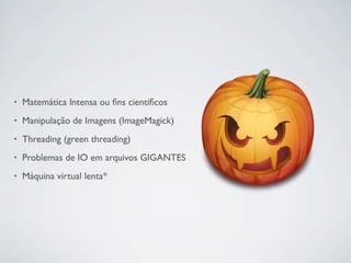 •   Matemática Intensa ou ﬁns cientíﬁcos
•   Manipulação de Imagens (ImageMagick)
•   Threading (green threading)
•   Problemas de IO em arquivos GIGANTES
•   Máquina virtual lenta*
 
