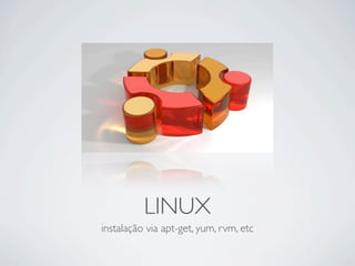 LINUX
instalação via apt-get, yum, rvm, etc
 