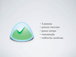 •   3 pessoas
•   poucos recursos
•   pouco tempo
•   manutenção
•   melhorias contínuas
 