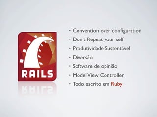 •   Convention over conﬁguration
•   Don’t Repeat your self
•   Produtividade Sustentável
•   Diversão
•   Software de opinião
•   Model View Controller
•   Todo escrito em Ruby
 