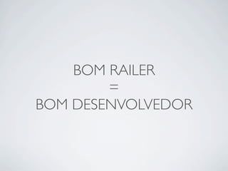 BOM RAILER
        =
BOM DESENVOLVEDOR
 