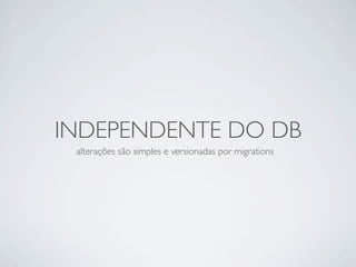 INDEPENDENTE DO DB
 alterações são simples e versionadas por migrations
 