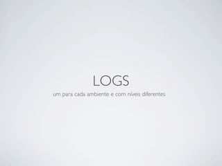 LOGS
um para cada ambiente e com níveis diferentes
 