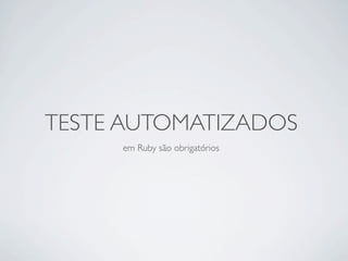 TESTE AUTOMATIZADOS
     em Ruby são obrigatórios
 