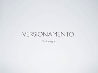 VERSIONAMENTO
    Git é a regra
 