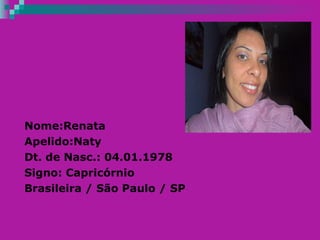 Nome:Renata  Apelido:Naty Dt. de Nasc.: 04.01.1978 Signo: Capricórnio Brasileira / São Paulo / SP 