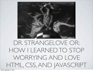 DR. STRANGELOVE OR:
           HOW I LEARNED TO STOP
            WORRYING AND LOVE
          HTML, CSS, AND JAVASCRIPT
Friday, September 10, 2010
 