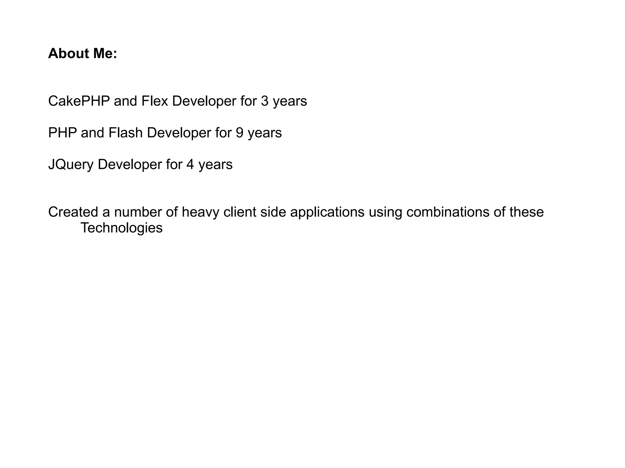 About Me: CakePHP and Flex Developer for 3 years PHP and Flash Developer for 9 years JQuery Developer for 4 years Created a number of heavy client side applications using combinations of these  Technologies  