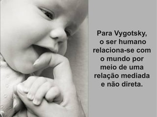 Para Vygotsky,
  o ser humano
relaciona-se com
  o mundo por
  meio de uma
relação mediada
   e não direta.
 