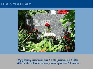 LEV VYGOTSKY




       Vygotsky morreu em 11 de junho de 1934,
      vítima da tuberculose, com apenas 37 anos.
 
