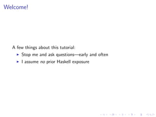 Welcome!




  A few things about this tutorial:
      Stop me and ask questions—early and often
      I assume no prior Haskell exposure
 
