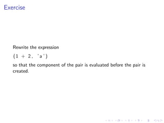 Exercise




   Rewrite the expression
   (1 + 2 , ’ a ’ )
   so that the component of the pair is evaluated before the pair is
   created.
 