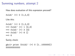 Summing numbers, attempt 2

  How does evaluation of this expression proceed?

  foldl’ (+) 0 [1,2,3]

  Like this:

  foldl’ (+)      0 [1,2,3]
  ==> foldl’      (+) 1 [2,3]
  ==> foldl’      (+) 3 [3]
  ==> foldl’      (+) 6 []
  ==> 6

  Sanity check:

  ghci> print (foldl’ (+) 0 [1..1000000])
  500000500000
 