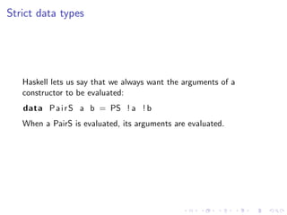 Strict data types




   Haskell lets us say that we always want the arguments of a
   constructor to be evaluated:
   data P a i r S a b = PS ! a ! b
   When a PairS is evaluated, its arguments are evaluated.
 