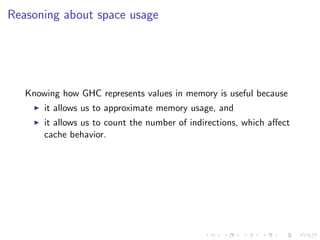 Reasoning about space usage




   Knowing how GHC represents values in memory is useful because
       it allows us to approximate memory usage, and
       it allows us to count the number of indirections, which aﬀect
       cache behavior.
 